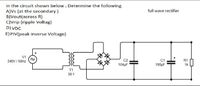 in the circuit shown below. Determine the following
A)Vs (at the secondary)
B)Vout(across R)
C)Vrip (ripple Voltag)
D) VDC
full wave rectifier
E) PIV(peak inverse Voltage)
V1
C1
100µF
240V / 50HZ
R1
104µF
1k
T1
30:1
