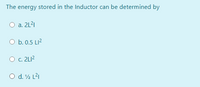 The energy stored in the Inductor can be determined by
O a. 2L21
O b. 0.5 LI?
O c. 2LI?
O d. ½ L21
