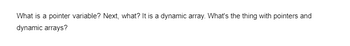 What is a pointer variable? Next, what? It is a dynamic array. What's the thing with pointers and
dynamic arrays?