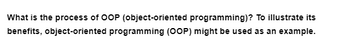 What is the process of OOP (object-oriented programming)? To illustrate its
benefits, object-oriented programming (OOP) might be used as an example.