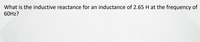 What is the inductive reactance for an inductance of 2.65 H at the frequency of
60HZ?
