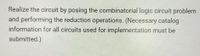 Realize the circuit by posing the combinatorial logic circuit problem
and performing the reduction operations. (Necessary catalog
information for all circuits used for implementation must be
submitted.)
