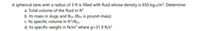 A spherical tank with a radius of 3 ft is filled with fluid whose density is 650 kgm/m?. Determine:
a. Total volume of the fluid in ft
b. Its mass in slugs and Ibm (Ibm is pound-mass)
c. Its specific volume in ft³/lbm
d. Its specific weight in N/m² where g=31.9 ft/s?
