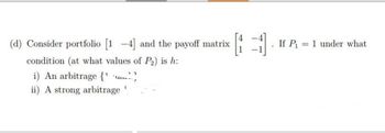 (d) Consider portfolio [1-4] and the payoff matrix
condition (at what values of P₂) is h:
i) An arbitrage {1¹}
ii) A strong arbitrage
If P₁ = 1 under what