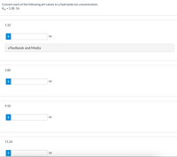 Convert each of the following pH values to a hydroxide ion concentration.
Kw
= 1.0E-14.
1.32
i
M
eTextbook and Media
3.80
i
9.50
i
M
11.26
i
M
