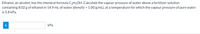 Ethanol, an alcohol, has the chemical formula C2H5OH. Calculate the vapour pressure of water above a fertilizer solution
containing 8.02 g of ethanol in 14.9 mL of water (density = 1.00 g/mL), at a temperature for which the vapour pressure of pure water
is 5.8 kPa.
i
kPa

