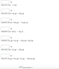 x Rxn #1: C (s) → C (g)
A/
x Rxn #2: C (s) + O₂(g) → CO₂ (g)
A/
x Rxn#3: 3Fe (s) + 202 (g) → Fe3O4 (s)
x Rxn#4: C (s) + 2S (s) CS₂ (1)
x Rxn#5: CH4 (g) + O₂ (g) → CO2 (g) + H₂O (g)
-
A/
x Rxn #6: S (s) + O₂(g) → SO₂ (g)
x Rxn #7: N₂ (g) + 4H₂ (g) + Cl₂ (g) → 2NH4Cl (g)
AH overall reaction
=