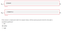 85206695
PBr2
Pa
Incorrect
-170406751.8
PHB.
Ра
Incorrect
If the mixture is compressed to half of its original volume, will the reaction proceed to the left or the right to
reestablish equilibrium?
left
neither
right
