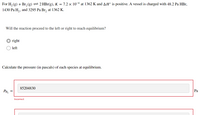 For H, (g) + Br, (g) =2 HBr(g), K = 7.2 × 10-4 at 1362 K and AH° is positive. A vessel is charged with 48.2 Pa HBr,
1430 Pa H,, and 3295 Pa Br, at 1362 K.
Will the reaction proceed to the left or right to reach equilibrium?
right
left
Calculate the pressure (in pascals) of each species at equilibrium.
85204830
PH,
Pa
Incorrect
