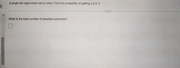 **Probability of Rolling a Specific Number on an Eight-Sided Die**

---

**Problem Statement:**

A single fair eight-sided die is rolled. Find the probability of getting a 8 or 2.

---

**Question:**

What is the total number of possible outcomes?

**Answer Options:**

[ ] 

---

This educational exercise is intended to guide students through the process of calculating probabilities with a fair die. By finding the probability of rolling an 8 or a 2 on an eight-sided die, students learn to identify favorable outcomes and the total number of possible outcomes to determine probability.