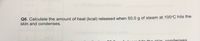 **Q6.** Calculate the amount of heat (kcal) released when 50.0 g of steam at 100°C hits the skin and condenses.