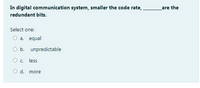 In digital communication system, smaller the code rate,
are the
redundant bits.
Select one:
O a. equal
O b. unpredictable
O . less
d.
more
