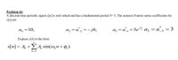 Problem (6)
A discrete-time periodic signal x[n] is real valued and has a fundamental period = 5. The nonzero Fourier series coefficients for
x[n] are
=10,
a, = a', =-j6,
= a', = 5e
az = a_s = 3
Express x[n] in the form
x[n]= A, +A, sin(@,n+ 6,)
k=1
