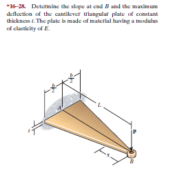 *16-28. Determine the skope at end B and the maximum
deflection of thc cantilever triangular plate of constant
thickness t. The plate is made of material having a modulus
of clasticity of E.
