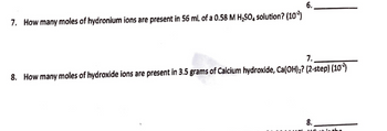 6.
7. How many moles of hydronium ions are present in 56 mL of a 0.58 M H₂SO4 solution? (10²)
7.
8. How many moles of hydroxide ions are present in 3.5 grams of Calcium hydroxide, Ca(OH)₂? (2-step) (102)
8.
1600