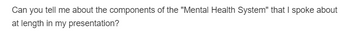 Can you tell me about the components of the "Mental Health System" that I spoke about
at length in my presentation?
