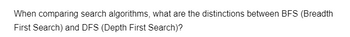 When comparing search algorithms, what are the distinctions between BFS (Breadth
First Search) and DFS (Depth First Search)?