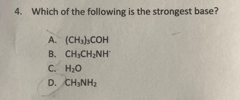 4. Which of the following is the strongest base?
A. (CH3)3COH
B. CH3CH₂NH™
C. H₂O
D. CH3NH2