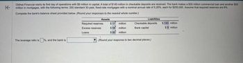 K
Oidhat Financial starts its first day of operations with $9 million in capital. A total of $140 million in checkable deposits are received. The bank makes a $30 milion commercial loan and another $50
milion in mortgages, with the following terms: 200 standard 30-year, foxed-rate mortgages with a nominal annual rate of 5.25%, each for $250,000. Assume that required reserves are 8%
Complete the bank's balance sheet provided below. (Round your responses to the nearest whole number)
Assets
The leverage ratio is%, and the bank is
Required reserves
Excess reserves
Loans
$11 million
$ 58 million
$ 80 million
Liabilities
Checkable deposits
Bank capital
1
(Round your response to two decimal places)
$140 million
$9 million