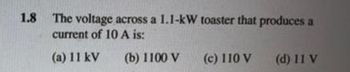 1.8
The voltage across a 1.1-kW toaster that produces a
current of 10 A is:
(a) 11 kV
(b) 1100 V
(c) 110 V
(d) 11 V