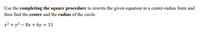 Use the completing the square procedure to rewrite the given equation in a center-radius form and
then find the center and the radius of the circle.
x² + y? – 8x + 6y = 11
