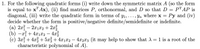 1. For the following quadratic forms (i) write down the symmetric matrix A (so the form
is equal to x"Ax), (ii) find matrices P, orthonormal, and D so that D = PT AP is
diagonal, (iii) write the quadratic form in terms of y1,..., Yn where x = Py and (iv)
decide whether the form is positive/negative definite/semidefinite or indefinite.
(a) 2x – 2x1x2 + 2x3
(b) —г? + 4122 — 4л2
(c) 3xỉ + 4x3 + 5x3 + 4x1x2 – 4x2x3 (it may help to show that A = 1 is a root of the
characteristic polynomial of A).
-
