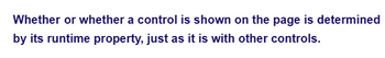 Whether or whether a control is shown on the page is determined
by its runtime property, just as it is with other controls.