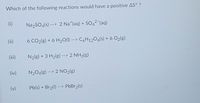 Which of the following reactions would have a positive AS°?
(i)
Na₂SO4(s) --> 2 Nat(aq) + SO42-(aq)
(ii)
6 CO₂(g) + 6 H₂O(l) --> C6H12O6(s) + 6 O₂(g)
N₂(g) + 3 H₂(g) --> 2 NH3(g)
N₂O4(g) --> 2 NO2(g)
Pb(s) + Br₂(1) --> PbBr₂(s)
(iii)
(iv)
(v)