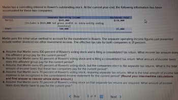 **Martin's Controlling Interest in Rowen: Financial Overview and Tax Implications**

*Financial Data Accumulated at Year-End:*

| Company | Separate Operating Income | Dividends Paid |
|---------|----------------------------|----------------|
| **Martin** | $645,000 (includes a $115,000 net gross profit in intra-entity ending inventory) | $110,000 |
| **Rowen** | $380,000 | $85,000 |

Martin uses the initial value method to account for the investment in Rowen. The separate operating income figures presented above include neither dividend nor other investment income. The effective tax rate for both companies is 21%.

### Tax Implication Scenarios:

**a. 100% Ownership and Consolidated Tax Return:**
Assume that Martin owns 100 percent of Rowen's voting stock and is filing a consolidated tax return. Calculate the income tax amount this affiliated group will pay for the current period.

**b. 92% Ownership and Consolidated Tax Return:**
Assume that Martin owns 92 percent of Rowen's voting stock and is filing a consolidated tax return. Determine the income tax amount this affiliated group will pay for the current period.

**c. 65% Ownership and Separate Tax Returns:**
Assume that Martin owns 65 percent of Rowen's voting stock, with the companies electing to file separate tax returns. What is the total amount of income taxes that these two companies will pay for the current period?

**d. 70% Ownership and Separate Tax Returns:**
Assume that Martin owns 70 percent of Rowen's voting stock, necessitating separate tax returns. Compute the total amount of income tax expense to be recognized in the consolidated income statement for the current period. *(Round your intermediate calculations and final answer to the nearest whole dollar amount.)*

**e. 70% Ownership and Separate Tax Returns Calculation:**
With Martin owning 70 percent of Rowen's voting stock and thereby triggering separate tax returns, calculate the amount of income taxes Martin must pay for the current year.
  
------  

Navigate to [**Next**](#) for further exploration of the implications or [**Previous**](#) to review prior financial data.