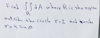 Find sSdA where Ris the rgion
outside the Circle r=2 end anside
r =4 sin o
%3D
