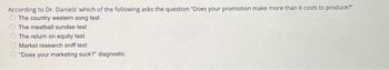 According to Dr. Daniels' which of the following asks the question "Does your promotion make more than it costs to produce?"
The country western song test
The meatball sundae test
CO
The return on equity test
Market research sniff test
"Does your marketing suck?" diagnostic