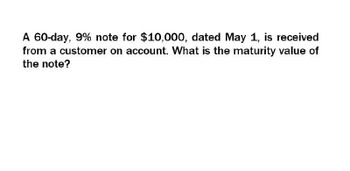 A 60-day, 9% note for $10,000, dated May 1, is received
from a customer on account. What is the maturity value of
the note?