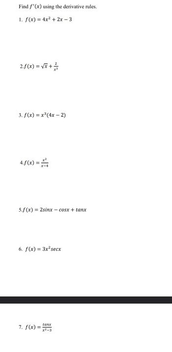 Find f'(x) using the derivative rules.
1. f(x) = 4x²+2x-3
2.f(x)=√x+12/
3. f(x) = x³ (4x - 2)
4.f(x) =
5.f(x) = 2sinx – cosx + tanx
6. f(x) = 3x² secx
tanx
7. f(x) = x²-3