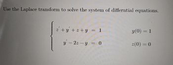 Use the Laplace transform to solve the system of differntial equations.
z+y+z+y
y(0) = 1
y-2z y = 0
2(0) = 0