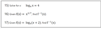 15) Solve for x: logą x = 4
16) Given f(x) = x³/7, find f-1(x).
17) Given f(x) = log4(x + 2), find f-"(x).
