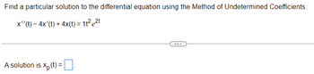 Find a particular solution to the differential equation using the Method of Undetermined Coefficients.
x''(t) - 4x'(t) + 4x(t) = 1t²e²t
A solution is xp (t) =