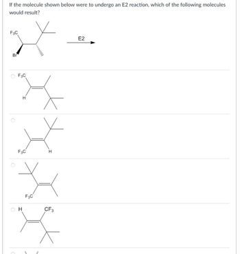 If the molecule shown below were to undergo an E2 reaction, which of the following molecules
would result?
F3C
Br
F3C
H
F3C
H
H
F3C
CF3
E2