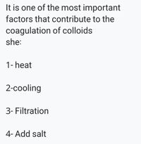 It is one of the most important
factors that contribute to the
coagulation of colloids
she:
1- heat
2-cooling
3- Filtration
4- Add salt
