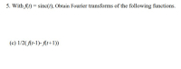 5. With flt) = sinc(t), Obtain Fourier transforms of the following functio
(c) 1/2(A(t-1)- At+1))
