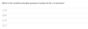 What is the smallest principle quantum number (n) for a d-electron?
4
o
♡
0 1