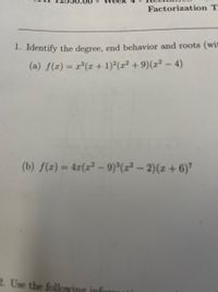 Factorization T
1. Identify the degree, end behavior and roots (wit
(a) f(x) = r³(x +1)²(x² + 9)(x² – 4)
(b) /(x) = 4z (27-9)"(고 - 2) (x + 6)"
%3D
2. Use the following info
