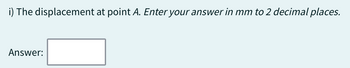 i) The displacement at point A. Enter your answer in mm to 2 decimal places.
Answer: