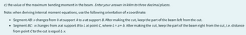 c) the value of the maximum bending moment in the beam. Enter your answer in kNm to three decimal places.
Note: when deriving internal moment equations, use the following orientation of x coordinate:
Segment AB: x changes from 0 at support A to a at support B. After making the cut, keep the part of the beam left from the cut.
Segment BC: xchanges from a at support B to L at point C, where L = a + b. After making the cut, keep the part of the beam right from the cut, i.e. distance
from point C to the cut is equal L-x.
●