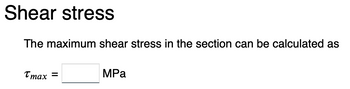 Shear stress
The maximum shear stress in the section can be calculated as
Tmax =
MPa