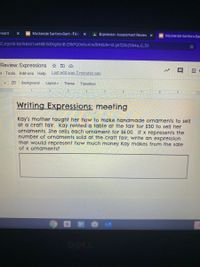 ward
I Mackenzie Santoro-Gant - Frida
AExpression Assessment Review x
Mackenzie Santoro-Ga
-CJrgv60-8yHk8sS1xe98B1ldIXg0snB-Z9kPQ0eXu4/edit#slide%=Did.gaf2bb29b4a_0_53
Review: Expressions O
e Tools Add-ons Help
Last edit was 2 minutes ago
ロ F
Background
Layout -
Theme
Transition
2 3 4 H
5 6 7
6.
Writing Expressions: meeting
Kay's mother taught her how to make handmade ornaments to sell
at a craft fair. Kay rented a table at the fair for $30 to sell her
ornaments. She sells each ornament for $6.00. If x represents the
number of ornaments sold at the craft falr, write an expresslon
that would represent how much money Kay makes from the sale
of x ornaments?
