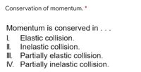 Conservation of momentum.
Momentum is conserved in ...
I.
Elastic collision.
II Inelastic collision.
III. Partially elastic collision.
N. Partially inelastic collision.
