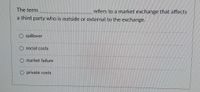 The term
refers to a market exchange that affects
a third party who is outside or external to the exchange.
spillover
social costs
market failure
private costs
