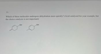 11.
Which of these molecules undergoes dehydration more quickly? (Acid catalyzed for your example, but
the choice catalysis is not important)
OH
OH