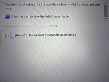 Find the critical value to for the confidence level c = 0.95 and sample size
n = 11.
O
Click the icon to view the t-distribution table.
(Round to the nearest thousandth as needed.)