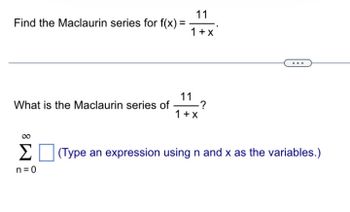 Find the Maclaurin series for f(x) =
What is the Maclaurin series of
Σ
n=0
11
1 + x
11 ?
1 + x
(Type an expression using n and x as the variables.)